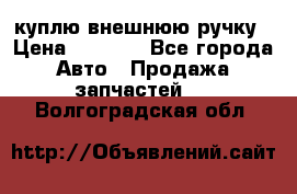 куплю внешнюю ручку › Цена ­ 2 000 - Все города Авто » Продажа запчастей   . Волгоградская обл.